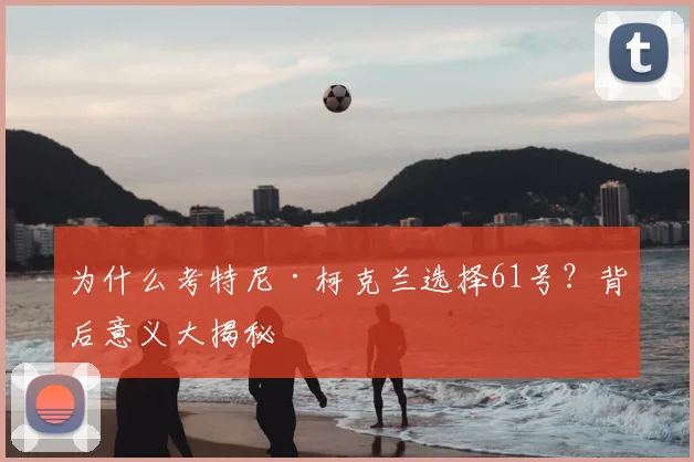 为什么考特尼·柯克兰选择61号？背后意义大揭秘