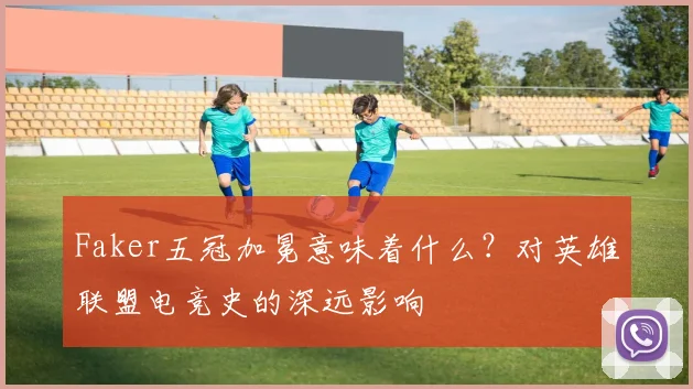 Faker五冠加冕意味着什么？对英雄联盟电竞史的深远影响