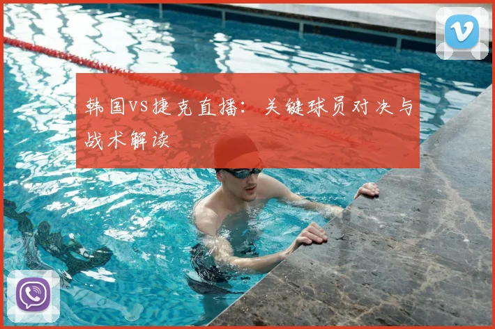 韩国vs捷克直播：关键球员对决与战术解读