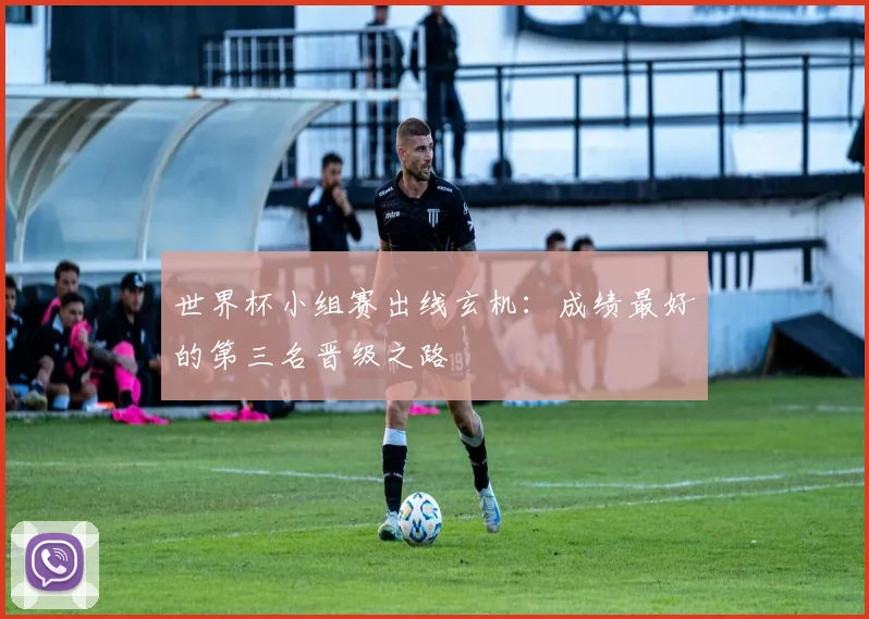 世界杯小组赛出线玄机:成绩最好的第三名晋级之路